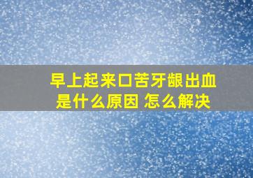 早上起来口苦牙龈出血是什么原因 怎么解决